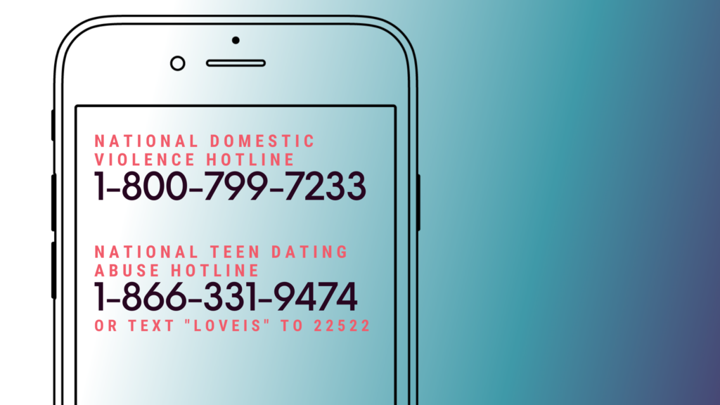 National Domestic Violence Hotline 1-800-799-7233

National Teen Dating Abuse Hotline 1-866-331-9474 or TEXT "LOVEIS" to 22522